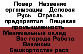 Повар › Название организации ­ Деловая Русь › Отрасль предприятия ­ Пищевая промышленность › Минимальный оклад ­ 15 000 - Все города Работа » Вакансии   . Башкортостан респ.,Сибай г.